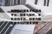 能挣钱的捕鱼手机游戏平台,探索与解析,手机游戏平台,探索与解析能挣钱的捕鱼游戏 能挣钱的捕鱼手机游戏平台,探索与解析,手机游戏平台,探索与解析能挣钱的捕鱼游戏