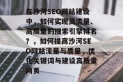在沙河SEO网站建设中,如何实现高流量、高质量的搜索引擎排名?,如何提高沙河SEO网站流量与质量,优化关键词与建设高质量网页 在沙河SEO网站建设中,如何实现高流量、高质量的搜索引擎排名?,如何提高沙河SEO网站流量与质量,优化关键词与建设高质量网页