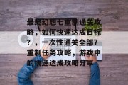最终幻想七重制通关攻略,如何快速达成目标?,一次性通关全部7重制任务攻略,游戏中的快速达成攻略分享 最终幻想七重制通关攻略,如何快速达成目标?,一次性通关全部7重制任务攻略,游戏中的快速达成攻略分享