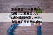 紫头发全boss通关攻略!,紫发全boss通关攻略分享,一个有深度的传奇战斗攻略! 紫头发全boss通关攻略!,紫发全boss通关攻略分享,一个有深度的传奇战斗攻略!