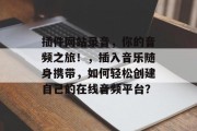 插件网站录音,你的音频之旅!,插入音乐随身携带,如何轻松创建自己的在线音频平台? 插件网站录音,你的音频之旅!,插入音乐随身携带,如何轻松创建自己的在线音频平台?