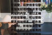 优化网站链接是指通过对网站的结构、URL、域名和描述性词语进行调整,以使搜索引擎更加友好地理解并索引网站的内容。通过正确的链接策略,可以帮助提高网站排名,提升用户体验,并增加潜在客户对您的产品或服务的兴趣。,优化网站链接,提高搜索引擎排名的策略 优化网站链接是指通过对网站的结构、URL、域名和描述性词语进行调整,以使搜索引擎更加友好地理解并索引网站的内容。通过正确的链接策略,可以帮助提高网站排名,提升用户体验,并增加潜在客户对您的产品或服务的兴趣。,优化网站链接,提高搜索引擎排名的策略