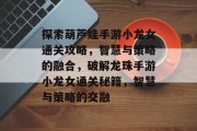 探索葫芦娃手游小龙女通关攻略,智慧与策略的融合,破解龙珠手游小龙女通关秘籍,智慧与策略的交融 探索葫芦娃手游小龙女通关攻略,智慧与策略的融合,破解龙珠手游小龙女通关秘籍,智慧与策略的交融