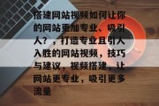 搭建网站视频如何让你的网站更加专业、吸引人?,打造专业且引人入胜的网站视频,技巧与建议,视频搭建,让网站更专业,吸引更多流量 搭建网站视频如何让你的网站更加专业、吸引人?,打造专业且引人入胜的网站视频,技巧与建议,视频搭建,让网站更专业,吸引更多流量