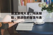 迷宫游戏大全,闯关探险,挑战你的智慧与勇气 迷宫游戏大全,闯关探险,挑战你的智慧与勇气