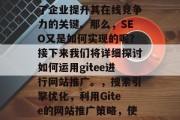 在当今竞争激烈的互联网世界中，搜索引擎优化（SEO）已经成为了企业提升其在线竞争力的关键。那么，SEO又是如何实现的呢？接下来我们将详细探讨如何运用gitee进行网站推广。，搜索引擎优化，利用Gitee的网站推广策略，使用gitee网站推广，利用Gitee工具打造专业网站