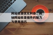 网站收录优化利器,揭秘网站收录插件的魅力与使用技巧 网站收录优化利器,揭秘网站收录插件的魅力与使用技巧