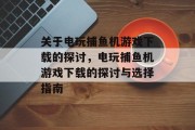 关于电玩捕鱼机游戏下载的探讨,电玩捕鱼机游戏下载的探讨与选择指南 关于电玩捕鱼机游戏下载的探讨,电玩捕鱼机游戏下载的探讨与选择指南