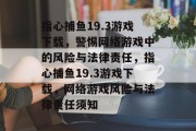 指心捕鱼19.3游戏下载,警惕网络游戏中的风险与法律责任,指心捕鱼19.3游戏下载,网络游戏风险与法律责任须知 指心捕鱼19.3游戏下载,警惕网络游戏中的风险与法律责任,指心捕鱼19.3游戏下载,网络游戏风险与法律责任须知