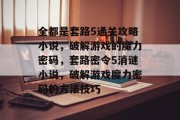 全都是套路5通关攻略小说,破解游戏的魔力密码,套路密令5消谜小说,破解游戏魔力密码的方法技巧 全都是套路5通关攻略小说,破解游戏的魔力密码,套路密令5消谜小说,破解游戏魔力密码的方法技巧