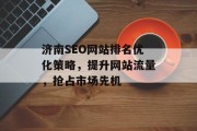 济南SEO网站排名优化策略,提升网站流量,抢占市场先机 济南SEO网站排名优化策略,提升网站流量,抢占市场先机