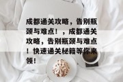 成都通关攻略,告别瓶颈与难点!,成都通关攻略,告别瓶颈与难点!快速通关秘籍等你来领!