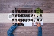 如何免费搭建网站,如何轻松搭建网站?,免费搭建网站攻略,从入门到精通 如何免费搭建网站,如何轻松搭建网站?,免费搭建网站攻略,从入门到精通