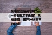 黑暗密语通关攻略2——神秘世界的秘密,黑暗密语,揭开神秘世界的秘密! 黑暗密语通关攻略2——神秘世界的秘密,黑暗密语,揭开神秘世界的秘密!