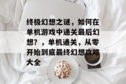 终极幻想之谜,如何在单机游戏中通关最后幻想?,单机通关,从零开始到底最终幻想攻略大全