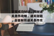 掌握成功秘诀,揭秘通关条件攻略,通关秘籍,全面解析通关条件攻略 掌握成功秘诀,揭秘通关条件攻略,通关秘籍,全面解析通关条件攻略