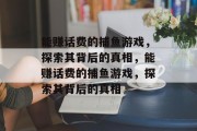 能赚话费的捕鱼游戏，探索其背后的真相，能赚话费的捕鱼游戏，探索其背后的真相
