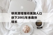 移民激增推动美国人口创下2001年来最快增长 移民激增推动美国人口创下2001年来最快增长