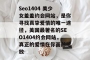 Seo1404 美少女羞羞约会网站,是你寻找真挚爱情的唯一途径,美国最著名的SEO1404约会网站,真正的爱情在你面前绽放 Seo1404 美少女羞羞约会网站,是你寻找真挚爱情的唯一途径,美国最著名的SEO1404约会网站,真正的爱情在你面前绽放