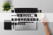 捕鱼游戏中的海洋霸主——螃蟹BOSS,捕鱼游戏中的海洋霸主,螃蟹BOSS 捕鱼游戏中的海洋霸主——螃蟹BOSS,捕鱼游戏中的海洋霸主,螃蟹BOSS
