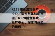 K178捕鱼游戏账户中心,探索与体验的乐园,K178捕鱼游戏账户中心,探索与体验的乐园 K178捕鱼游戏账户中心,探索与体验的乐园,K178捕鱼游戏账户中心,探索与体验的乐园