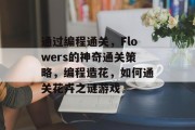通过编程通关,Flowers的神奇通关策略,编程造花,如何通关花卉之谜游戏