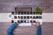 湛江搭建网站模板网站，助力企业提升品牌形象，拓展线上市场