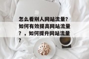 怎么看别人网站流量?如何有效提高网站流量?,如何提升网站流量? 怎么看别人网站流量?如何有效提高网站流量?,如何提升网站流量?