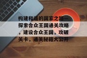 构建和谐的国家之路—探索合众王国通关攻略,建设合众王国,攻破关卡,通关秘籍大公开 构建和谐的国家之路—探索合众王国通关攻略,建设合众王国,攻破关卡,通关秘籍大公开