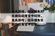 鱼丸游戏,指尖捕鱼的乐趣在应用宝中绽放,鱼丸游戏,指尖捕鱼乐趣在应用宝中绽放 鱼丸游戏,指尖捕鱼的乐趣在应用宝中绽放,鱼丸游戏,指尖捕鱼乐趣在应用宝中绽放