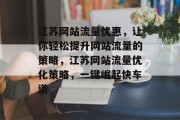 江苏网站流量优惠,让你轻松提升网站流量的策略,江苏网站流量优化策略,一键崛起快车道 江苏网站流量优惠,让你轻松提升网站流量的策略,江苏网站流量优化策略,一键崛起快车道