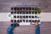 搭建虚拟专业网站——提升你的在线教育能力，提高在线教育能力，搭建虚拟专业网站的实用指南