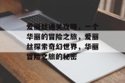 爱丽丝通关攻略,一个华丽的冒险之旅,爱丽丝探索奇幻世界,华丽冒险之旅的秘密 爱丽丝通关攻略,一个华丽的冒险之旅,爱丽丝探索奇幻世界,华丽冒险之旅的秘密