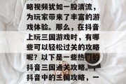 抖音中爆笑三国通关攻略视频犹如一股清流,为玩家带来了丰富的游戏体验。那么,在抖音上玩三国游戏时,有哪些可以轻松过关的攻略呢?以下是一些热门的抖音三国通关攻略。,抖音中的三国攻略,一键过关不再难 抖音中爆笑三国通关攻略视频犹如一股清流,为玩家带来了丰富的游戏体验。那么,在抖音上玩三国游戏时,有哪些可以轻松过关的攻略呢?以下是一些热门的抖音三国通关攻略。,抖音中的三国攻略,一键过关不再难