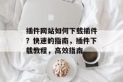 插件网站如何下载插件?快速的指南,插件下载教程,高效指南 插件网站如何下载插件?快速的指南,插件下载教程,高效指南