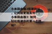 小米路由器3搭建网站，让网络更加高效！，小米路由器3: 如何轻松搭建你的第一个网站？