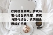 织网捕鱼游戏,传统与现代结合的乐趣,传统与现代结合,织网捕鱼游戏的乐趣 织网捕鱼游戏,传统与现代结合的乐趣,传统与现代结合,织网捕鱼游戏的乐趣