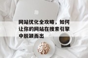 网站优化全攻略,如何让你的网站在搜索引擎中脱颖而出 网站优化全攻略,如何让你的网站在搜索引擎中脱颖而出