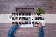 如何利用谷歌SEO优化你的网站?,如何让谷歌网站排名更高?