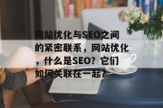 网站优化与SEO之间的紧密联系,网站优化,什么是SEO?它们如何关联在一起? 网站优化与SEO之间的紧密联系,网站优化,什么是SEO?它们如何关联在一起?