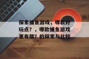 探索捕鱼游戏,哪款好玩点?,哪款捕鱼游戏更有趣?的探索与比较 探索捕鱼游戏,哪款好玩点?,哪款捕鱼游戏更有趣?的探索与比较