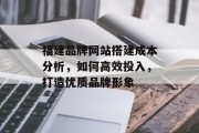 福建品牌网站搭建成本分析,如何高效投入,打造优质品牌形象 福建品牌网站搭建成本分析,如何高效投入,打造优质品牌形象