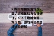 K3K千炮捕鱼游戏下载，游戏体验与合法途径，K3K千炮捕鱼游戏下载，游戏体验与合法途径详解