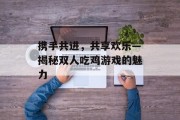 携手共进,共享欢乐—揭秘双人吃鸡游戏的魅力 携手共进,共享欢乐—揭秘双人吃鸡游戏的魅力