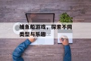 捕鱼船游戏，探索不同类型与乐趣