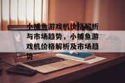 小捕鱼游戏机价格解析与市场趋势,小捕鱼游戏机价格解析及市场趋势 小捕鱼游戏机价格解析与市场趋势,小捕鱼游戏机价格解析及市场趋势