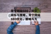 常宁网站SEO,优化目标与策略,常宁网站SEO优化,策略与方法 常宁网站SEO,优化目标与策略,常宁网站SEO优化,策略与方法
