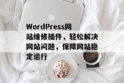 WordPress网站维修插件,轻松解决网站问题,保障网站稳定运行 WordPress网站维修插件,轻松解决网站问题,保障网站稳定运行
