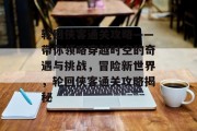 轮回侠客通关攻略——带你领略穿越时空的奇遇与挑战,冒险新世界,轮回侠客通关攻略揭秘 轮回侠客通关攻略——带你领略穿越时空的奇遇与挑战,冒险新世界,轮回侠客通关攻略揭秘