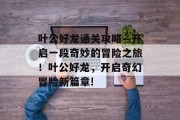 叶公好龙通关攻略—开启一段奇妙的冒险之旅!叶公好龙,开启奇幻冒险新篇章! 叶公好龙通关攻略—开启一段奇妙的冒险之旅!叶公好龙,开启奇幻冒险新篇章!
